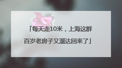 每天走10米，上海这群百岁老房子又溜达回来了