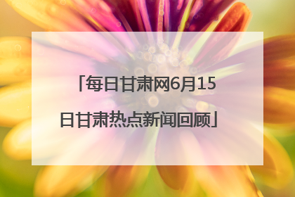 每日甘肃网6月15日甘肃热点新闻回顾