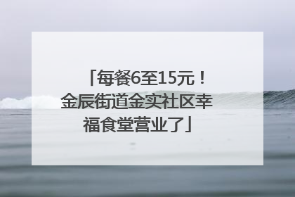 每餐6至15元！金辰街道金实社区幸福食堂营业了