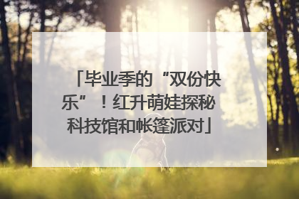 毕业季的“双份快乐”！红升萌娃探秘科技馆和帐篷派对