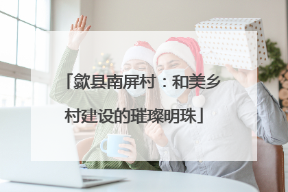 歙县南屏村：和美乡村建设的璀璨明珠