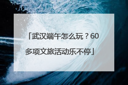 武汉端午怎么玩？60多项文旅活动乐不停