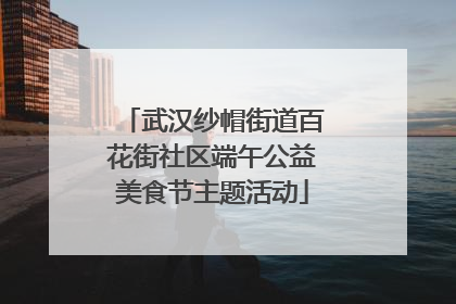 武汉纱帽街道百花街社区端午公益美食节主题活动