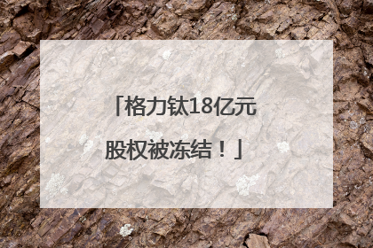 格力钛18亿元股权被冻结！