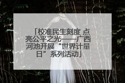 校准民生刻度 点亮公平之光——广西河池开展“世界计量日”系列活动