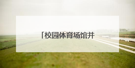 校园体育场馆并非“一开了之”