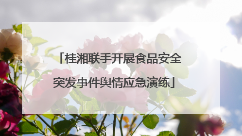 桂湘联手开展食品安全突发事件舆情应急演练