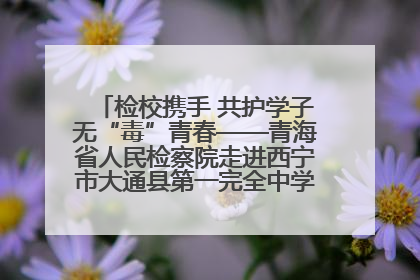 检校携手 共护学子无“毒”青春——青海省人民检察院走进西宁市大通县第一完全中学开展禁毒宣传侧记