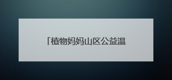 植物妈妈山区公益温情之行：用自然之爱，暖山区童梦之心