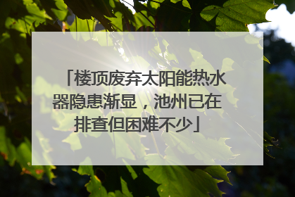 楼顶废弃太阳能热水器隐患渐显，池州已在排查但困难不少