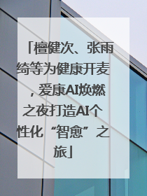 檀健次、张雨绮等为健康开麦，爱康AI焕燃之夜打造AI个性化“智愈”之旅