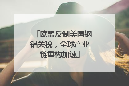 欧盟反制美国钢铝关税，全球产业链重构加速