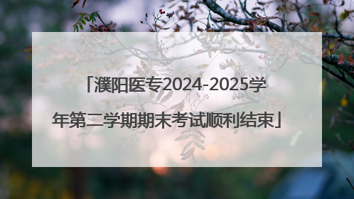濮阳医专2024-2025学年第二学期期末考试顺利结束