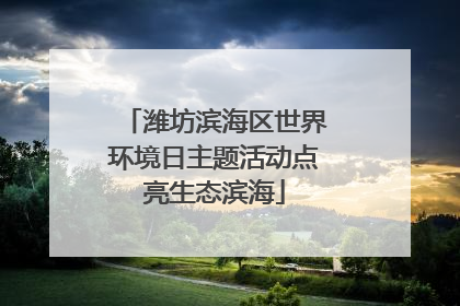 潍坊滨海区世界环境日主题活动点亮生态滨海