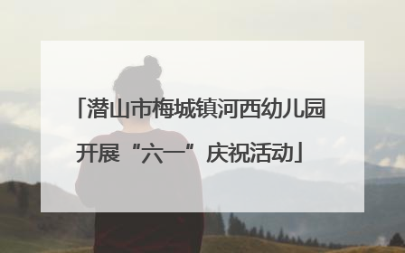 潜山市梅城镇河西幼儿园开展“六一”庆祝活动