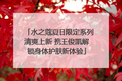 水之蔻夏日限定系列清爽上新 携王俊凯解锁身体护肤新体验