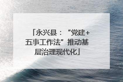 永兴县：“党建+五事工作法”推动基层治理现代化