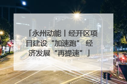 永州动能丨经开区项目建设“加速跑” 经济发展“再提速”