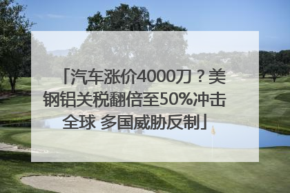 汽车涨价4000刀？美钢铝关税翻倍至50%冲击全球 多国威胁反制