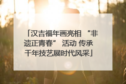 汉吉福年画亮相 “非遗正青春” 活动 传承千年技艺展时代风采