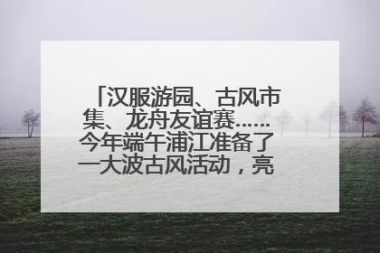 汉服游园、古风市集、龙舟友谊赛……今年端午浦江准备了一大波古风活动，亮点抢先知→