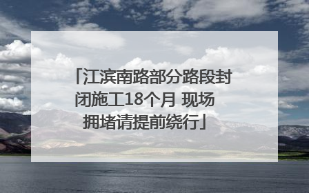 江滨南路部分路段封闭施工18个月 现场拥堵请提前绕行