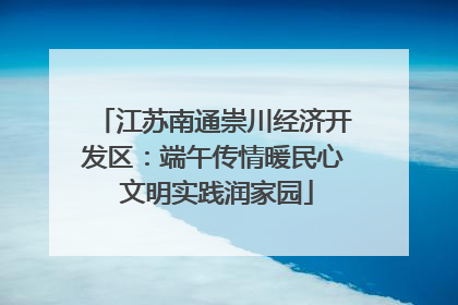 江苏南通崇川经济开发区：端午传情暖民心 文明实践润家园