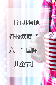 江苏各地各校欢度“六一”国际儿童节