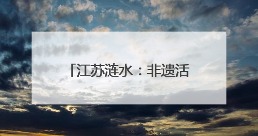江苏涟水：非遗活态传承、特产走红出圈、乡村人气看涨