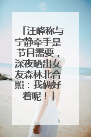 汪峰称与宁静牵手是节目需要，深夜晒出女友森林北合照：我俩好着呢！