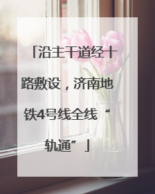 沿主干道经十路敷设，济南地铁4号线全线“轨通”