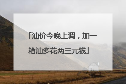 油价今晚上调，加一箱油多花两三元钱