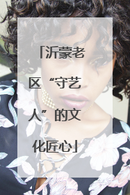 沂蒙老区“守艺人”的文化匠心