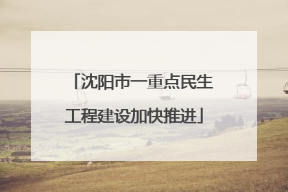 沈阳市一重点民生工程建设加快推进