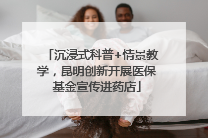 沉浸式科普+情景教学，昆明创新开展医保基金宣传进药店
