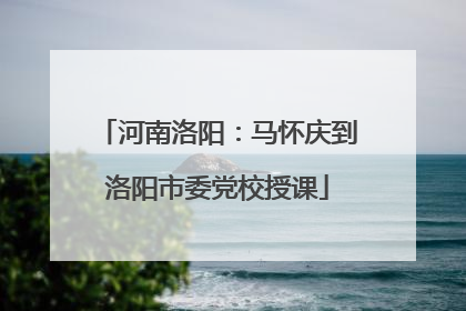 河南洛阳：马怀庆到洛阳市委党校授课