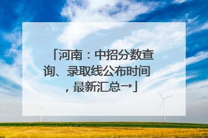 河南：中招分数查询、录取线公布时间，最新汇总→