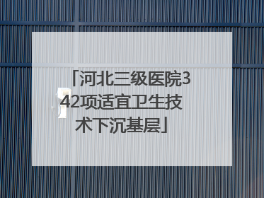 河北三级医院342项适宜卫生技术下沉基层