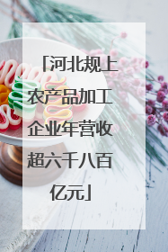 河北规上农产品加工企业年营收超六千八百亿元