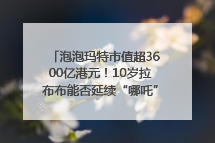 泡泡玛特市值超3600亿港元！10岁拉布布能否延续“哪吒”神话？｜热财经