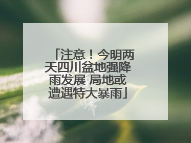 注意！今明两天四川盆地强降雨发展 局地或遭遇特大暴雨