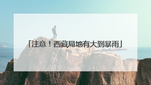 注意！西藏局地有大到暴雨