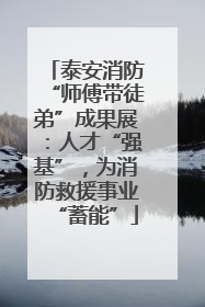 泰安消防“师傅带徒弟”成果展：人才“强基”，为消防救援事业“蓄能”