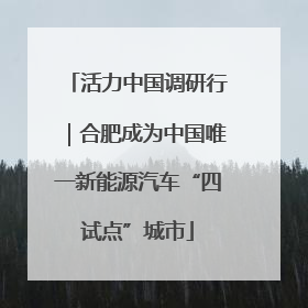 活力中国调研行｜合肥成为中国唯一新能源汽车“四试点”城市