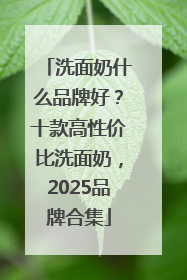 洗面奶什么品牌好？十款高性价比洗面奶，2025品牌合集