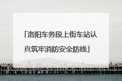 洛阳车务段上街车站认真筑牢消防安全防线