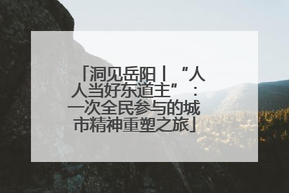 洞见岳阳丨“人人当好东道主”：一次全民参与的城市精神重塑之旅
