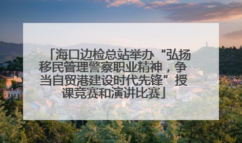 海口边检总站举办“弘扬移民管理警察职业精神，争当自贸港建设时代先锋”授课竞赛和演讲比赛