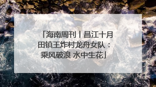 海南周刊丨昌江十月田镇王炸村龙舟女队：乘风破浪 水中生花