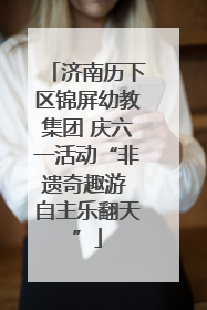 济南历下区锦屏幼教集团 庆六一活动“非遗奇趣游 自主乐翻天”